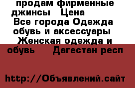 продам фирменные джинсы › Цена ­ 2 000 - Все города Одежда, обувь и аксессуары » Женская одежда и обувь   . Дагестан респ.